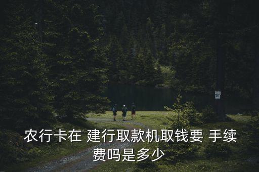 建行從農(nóng)行取500手續(xù)費(fèi)多少錢,建行取農(nóng)行需要手續(xù)費(fèi)嗎