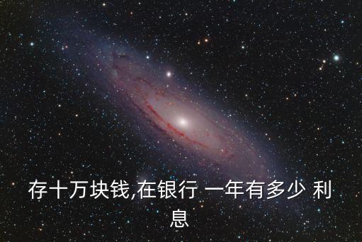 存十萬(wàn)塊錢,在銀行 一年有多少 利息