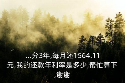 ...分3年,每月還1564.11元,我的還款年利率是多少,幫忙算下,謝謝