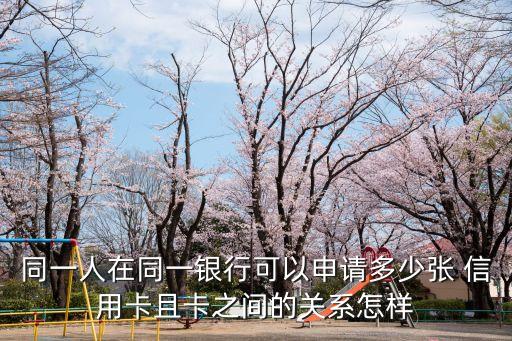 同一人在同一銀行可以申請(qǐng)多少?gòu)?信用卡且卡之間的關(guān)系怎樣