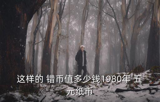 這樣的 錯(cuò)幣值多少錢1980年 五元紙幣