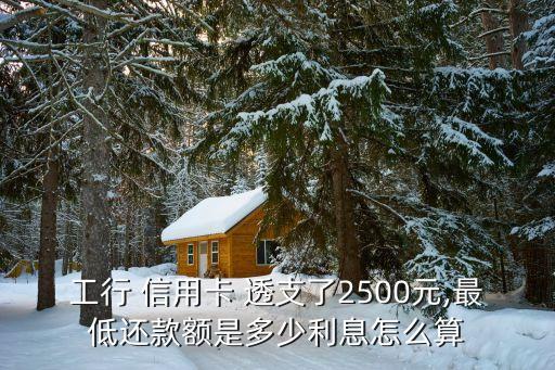 工行 信用卡 透支了2500元,最低還款額是多少利息怎么算
