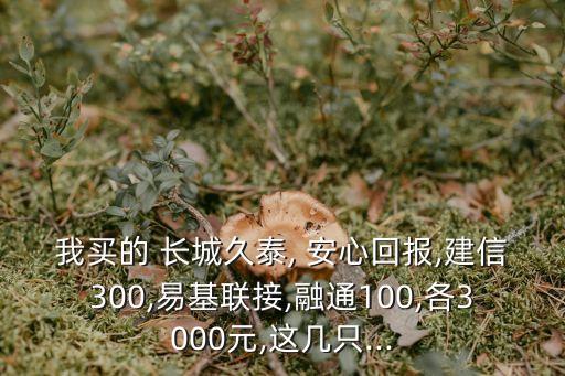 我買的 長(zhǎng)城久泰, 安心回報(bào),建信300,易基聯(lián)接,融通100,各3000元,這幾只...