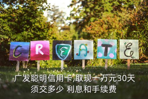  廣發(fā)聰明信用卡,取現(xiàn)一萬元30天須交多少 利息和手續(xù)費