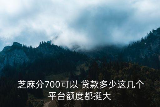  芝麻分700可以 貸款多少這幾個平臺額度都挺大