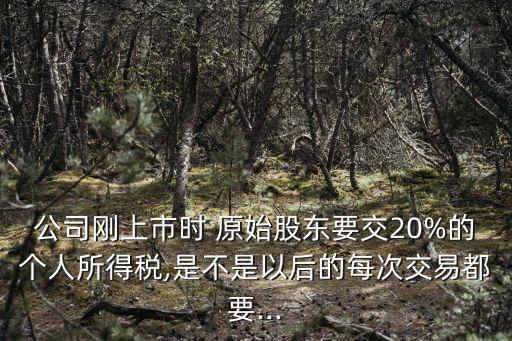 公司剛上市時 原始股東要交20%的個人所得稅,是不是以后的每次交易都要...