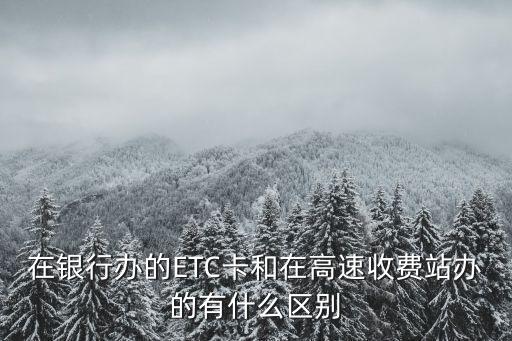 在銀行辦的ETC卡和在高速收費(fèi)站辦的有什么區(qū)別