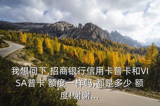 我想問下,招商銀行信用卡普卡和VISA普卡 額度一樣嗎,都是多少 額度!謝謝...