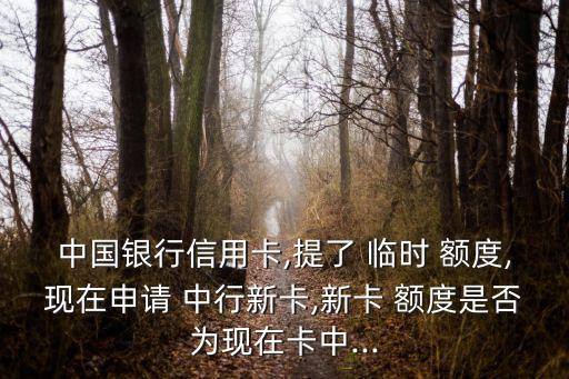 中國銀行信用卡,提了 臨時 額度,現(xiàn)在申請 中行新卡,新卡 額度是否為現(xiàn)在卡中...