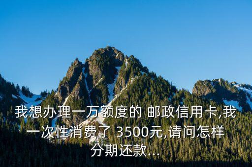 我想辦理一萬額度的 郵政信用卡,我一次性消費(fèi)了 3500元,請問怎樣分期還款...