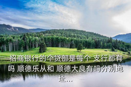  招商銀行的個貸部是每個 支行都有嗎 順德樂從和 順德大良有嗎分別地址...