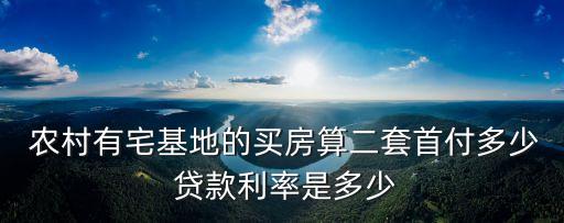  農(nóng)村有宅基地的買房算二套首付多少 貸款利率是多少