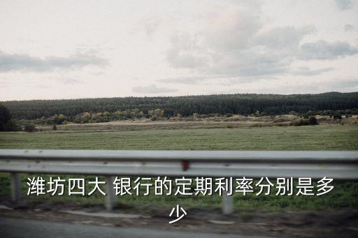  濰坊四大 銀行的定期利率分別是多少