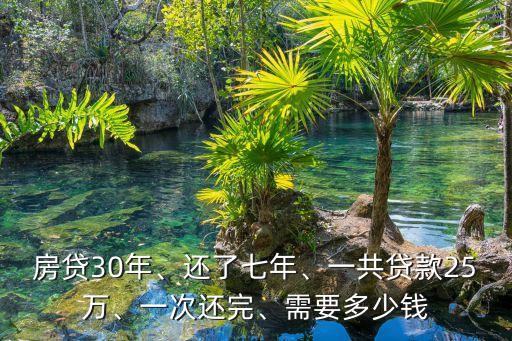 房貸30年、還了七年、一共貸款25萬、一次還完、需要多少錢