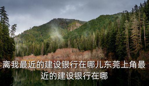 離我最近的建設(shè)銀行在哪兒東莞上角最近的建設(shè)銀行在哪