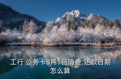 工行 公務(wù)卡8月1日消費,還款日期怎么算