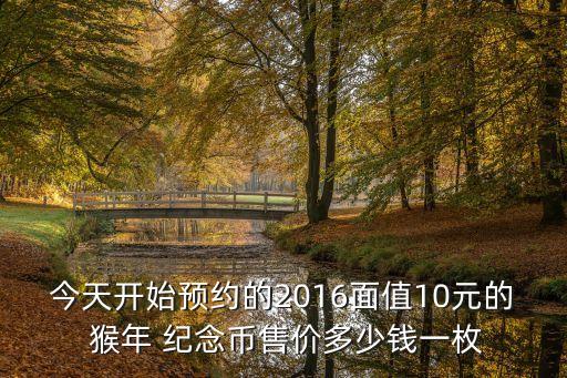 今天開始預約的2016面值10元的 猴年 紀念幣售價多少錢一枚