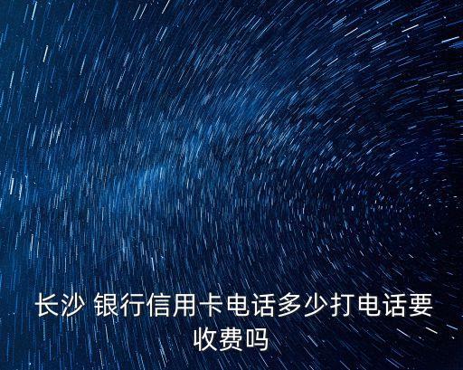  長(zhǎng)沙 銀行信用卡電話多少打電話要收費(fèi)嗎