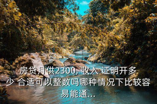 房貸月供2300, 收入 證明開多少 合適可以整數(shù)嗎哪種情況下比較容易能通...