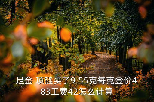 足金 項(xiàng)鏈買了9.55克每克金價(jià)483工費(fèi)42怎么計(jì)算