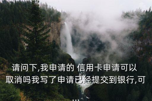 請(qǐng)問下,我申請(qǐng)的 信用卡申請(qǐng)可以 取消嗎我寫了申請(qǐng)已經(jīng)提交到銀行,可...