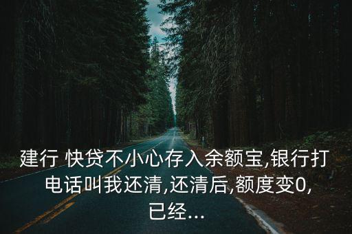建行 快貸不小心存入余額寶,銀行打 電話叫我還清,還清后,額度變0,已經(jīng)...