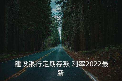  建設銀行定期存款 利率2022最新