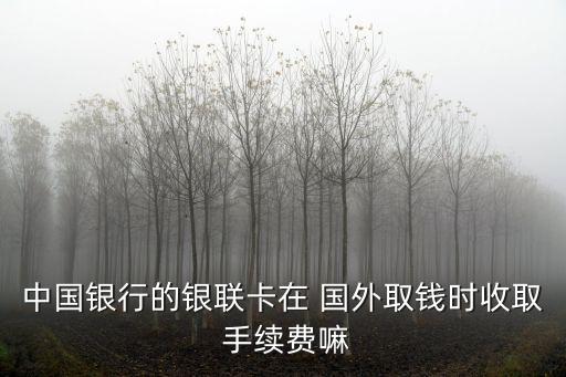 中國(guó)銀行的銀聯(lián)卡在 國(guó)外取錢時(shí)收取 手續(xù)費(fèi)嘛