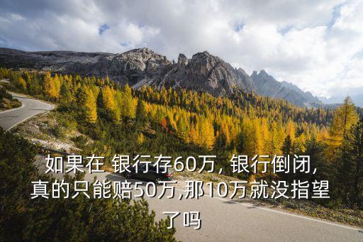 如果在 銀行存60萬(wàn), 銀行倒閉,真的只能賠50萬(wàn),那10萬(wàn)就沒(méi)指望了嗎