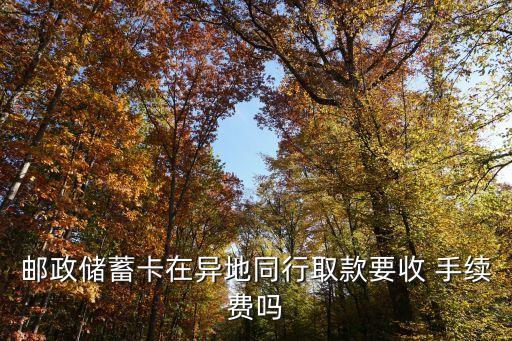 郵政儲蓄卡在異地同行取款要收 手續(xù)費嗎