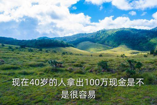 現在40歲的人拿出100萬現金是不是很容易