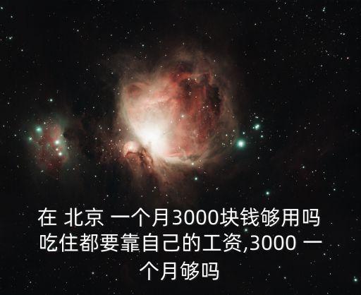 在 北京 一個(gè)月3000塊錢(qián)夠用嗎吃住都要靠自己的工資,3000 一個(gè)月夠嗎