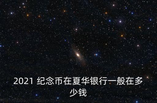 2021 紀(jì)念幣在夏華銀行一般在多少錢