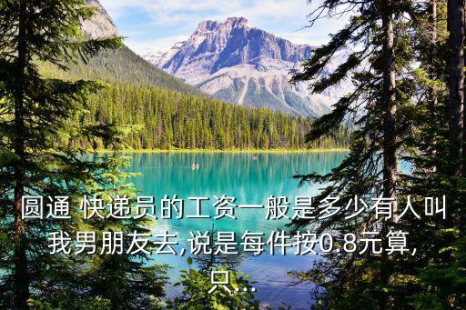 圓通 快遞員的工資一般是多少有人叫我男朋友去,說是每件按0.8元算,只...