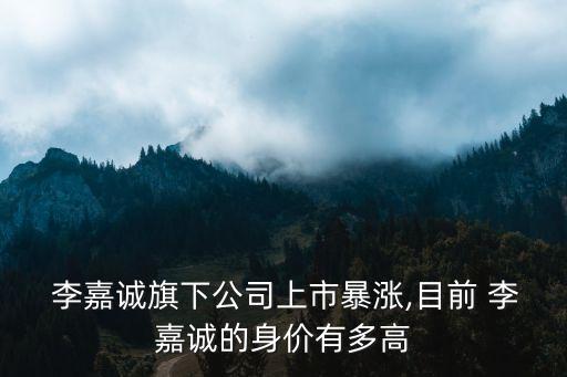  李嘉誠旗下公司上市暴漲,目前 李嘉誠的身價有多高
