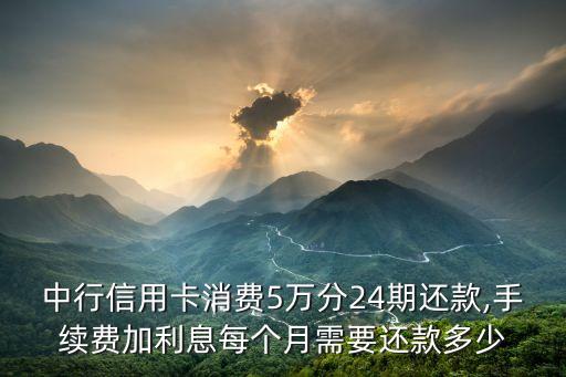 中行信用卡消費5萬分24期還款,手續(xù)費加利息每個月需要還款多少