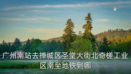 廣州南站去禪城區(qū)圣堂大街北奇槎工業(yè)區(qū)南坐地鐵到哪