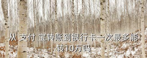從 支付 寶轉(zhuǎn)賬到銀行卡一次最多能轉(zhuǎn)10萬嗎