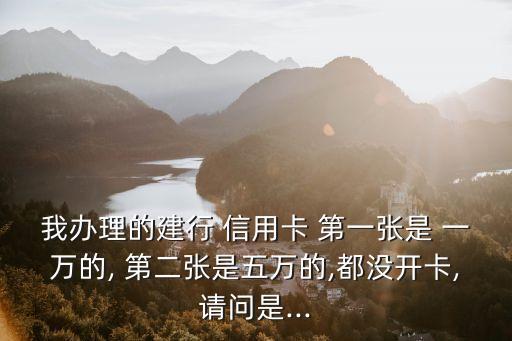 我辦理的建行 信用卡 第一張是 一萬的, 第二張是五萬的,都沒開卡,請問是...