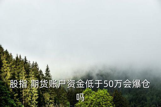 股指 期貨賬戶資金低于50萬(wàn)會(huì)爆倉(cāng)嗎