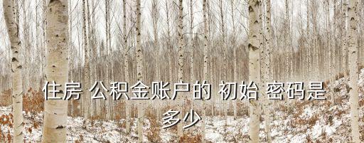  住房 公積金賬戶的 初始 密碼是多少
