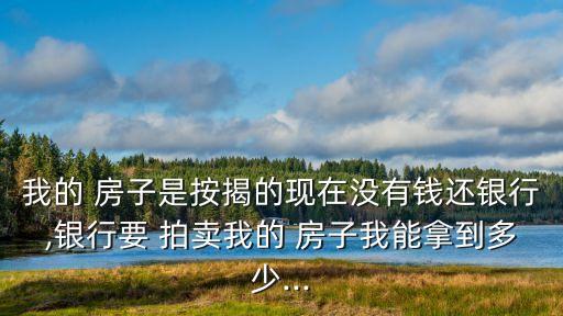 我的 房子是按揭的現(xiàn)在沒有錢還銀行,銀行要 拍賣我的 房子我能拿到多少...