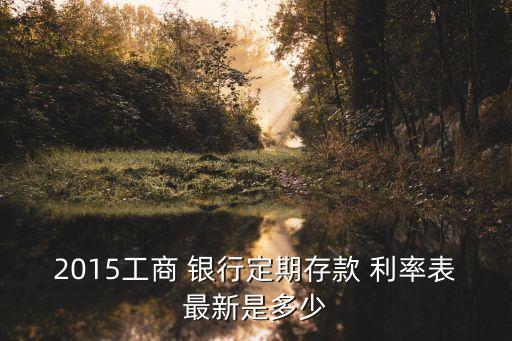 2015工商 銀行定期存款 利率表最新是多少