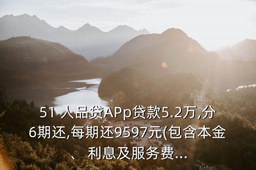 51 人品貸APp貸款5.2萬,分6期還,每期還9597元(包含本金、 利息及服務(wù)費...