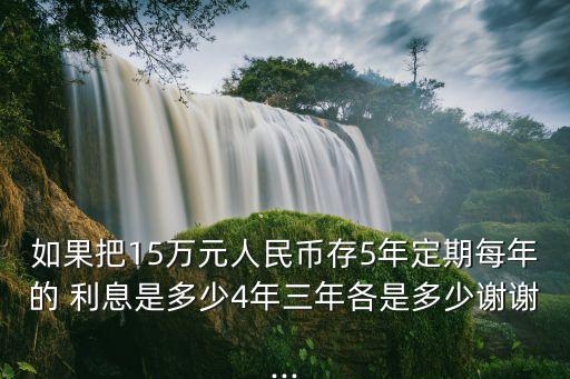 如果把15萬元人民幣存5年定期每年的 利息是多少4年三年各是多少謝謝...
