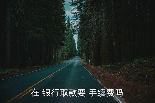在 銀行取款要 手續(xù)費(fèi)嗎