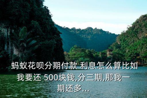  螞蟻花唄分期付款 利息怎么算比如我要還 500塊錢,分三期,那我一期還多...