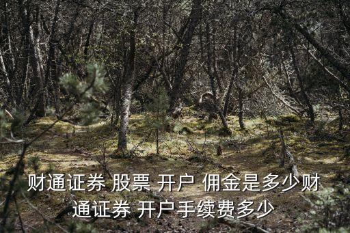 財通證券 股票 開戶 傭金是多少財通證券 開戶手續(xù)費多少