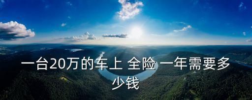 一臺(tái)20萬(wàn)的車(chē)上 全險(xiǎn) 一年需要多少錢(qián)