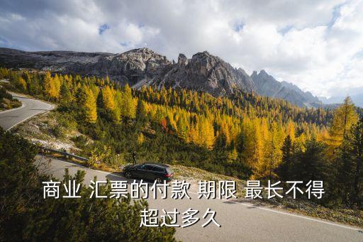  商業(yè) 匯票的付款 期限 最長不得超過多久